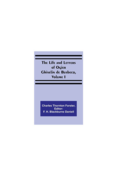 Alpha Ed The Life and Letters of Ogier Ghiselin de Busbecq, Volume I