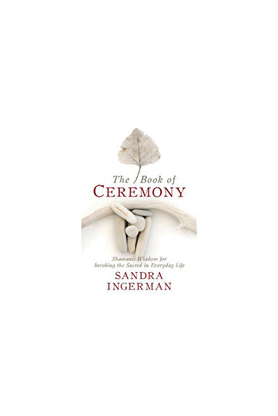 Sounds True Inc The Book of Ceremony: Shamanic Wisdom for Invoking the Sacred...