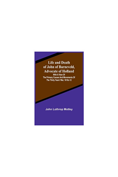 Alpha Ed Life and Death of John of Barneveld, Advocate of Holland: with a view of the primary causes and move