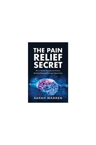 Tck Pub The Pain Relief Secret: How to Retrain Your Nervous System, Heal Your...