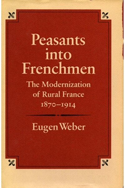 Stanford University Press Peasants Into Frenchmen: The Modernization of Rural France, 1870-1914