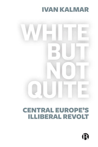 Bristol Univ Pr White But Not Quite: Central Europe's Illiberal Revolt