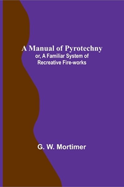 Alpha Ed A Manual of Pyrotechny; or, A Familiar System of Recreative Fire-works