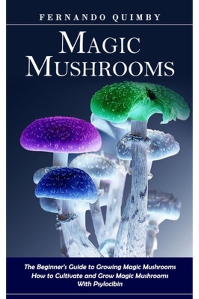 Robert Satterfield Magic Mushrooms: The Beginner's Guide to Growing Magic Mushrooms (How to Cultivate and Grow Magic Mu