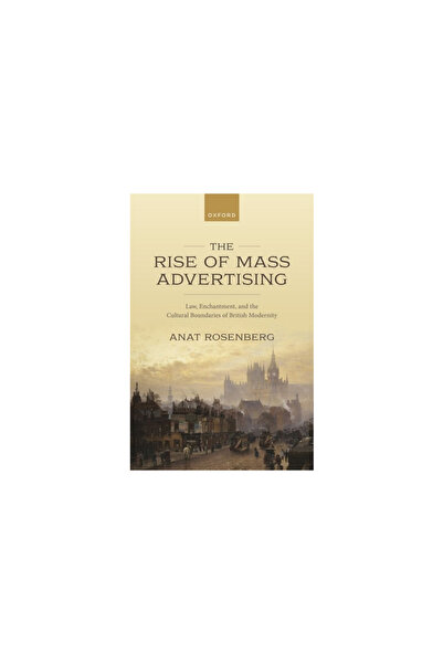 Oxford Univ Pr The Rise of Mass Advertising: Law, Enchantment, and the Cultural Boundaries of British Modernity
