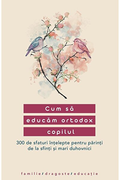 Editura Sophia Cum sa educam ortodox copilul. 300 de sfaturi inte