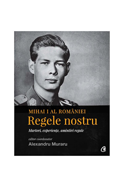 Curtea Veche Μιχαήλ Α΄ της Ρουμανίας. Ο βασιλιάς μας. Μάρτυρες, εμπειρίες, βα...
