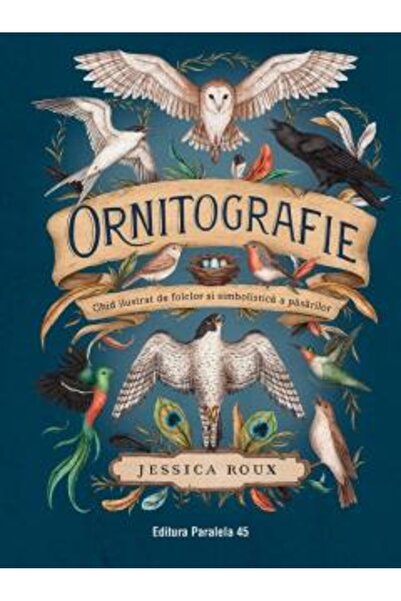 Paralela 45 Ornitografie. Un ghid ilustrat pentru folclorul și simbolismul păsărilor, Jessica Roux