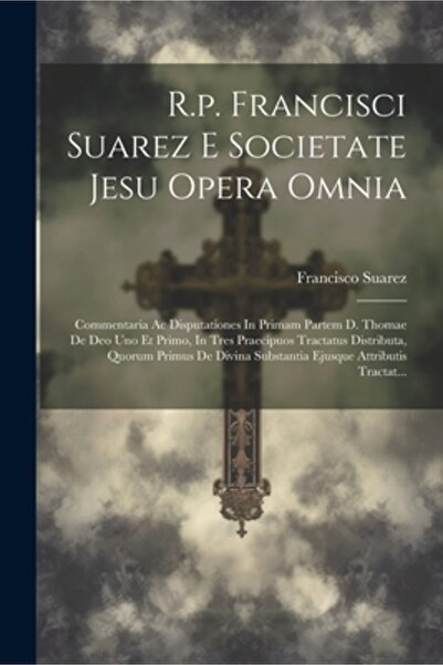 Legare Street Pr R.p. Francisci Suarez E Societate Jesu Opera Omnia: Commentaria Ac Disputationes In Primam Partem D.
