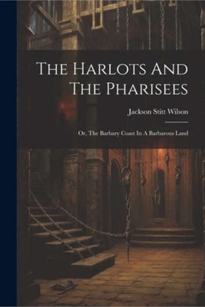 Legare Street Pr The Harlots And The Pharisees: Or The Barbary Coast In A Barbarous Land