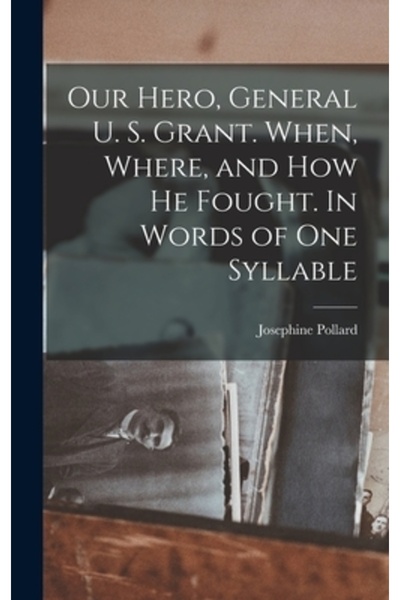 Legare Street Pr Our Hero, General U. S. Grant. When, Where, and how he Fought. In Words of one Syllable