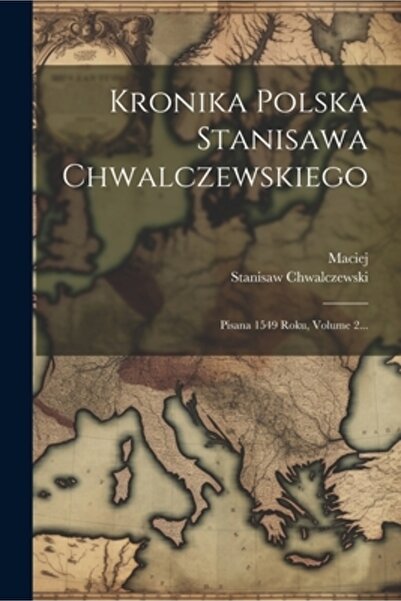 Legare Street Pr Kronika Polska Stanisawa Chwalczewskiego: Pisana 1549 Roku V...