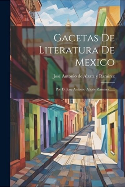 Legare Street Pr Gacetas De Literatura De Mexico: Por D. Jose Antonio Alzate ...