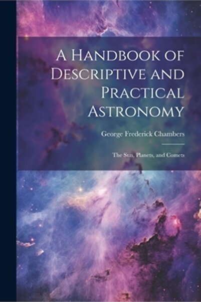Legare Street Pr A Handbook of Descriptive and Practical Astronomy: The Sun Planets and Comets