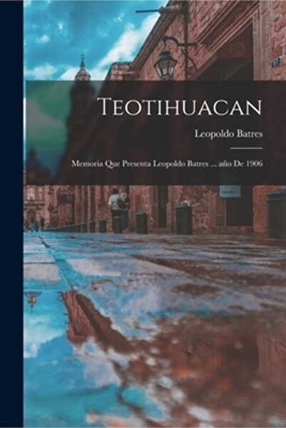 Legare Street Pr Teotihuacan: Memoria que presenta Leopoldo Batres ... a