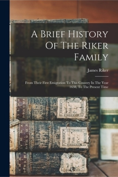 Legare Street Pr A Brief History Of The Riker Family: From Their First Emigration To This Country In The Year 1638, T