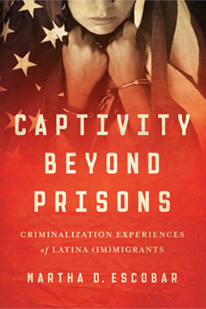 Univ Of Texas Pr Captivity Beyond Prisons: Criminalization Experiences of Lat...