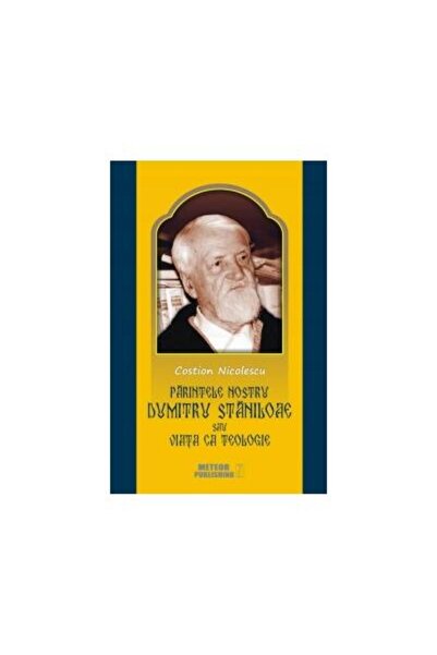 Editura Meteor Press Parintele nostru Dumitru Staniloae sau Viata ca Te