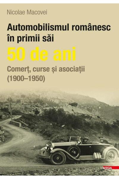 Editura Mega Automobilismul romanesc in primii sai 50 de ani. C