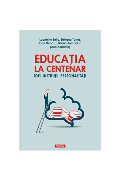 Polirom Εκπαίδευση στο Centenary. Ιδέες. Ιδρύματα, Laurentiu Soitu (συντονιστής)