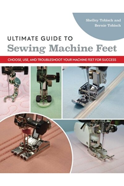 C & T Pub Ghidul complet pentru picioarele mașinii de cusut: Alegeți, utilizați și depanați picioarele mașinii pentru succes