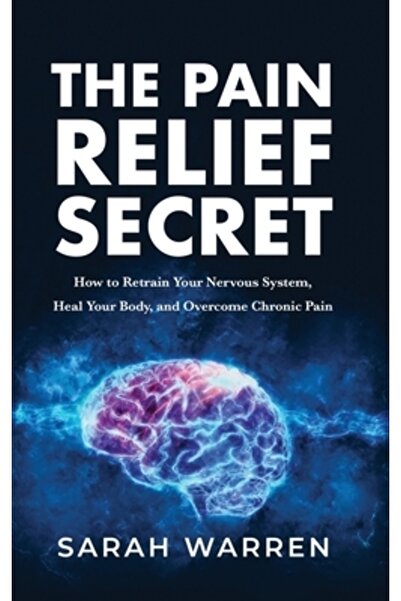 Tck Pub The Pain Relief Secret: How to Retrain Your Nervous System, Heal Your...