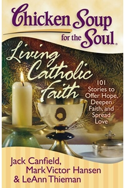 Chicken Soup for the Soul Credința catolică trăită: 101 povești care oferă sp...