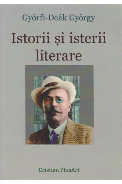 Editura Cristian PlusArt Istorii si isterii literare, Gyorfi Deak Gyorgy