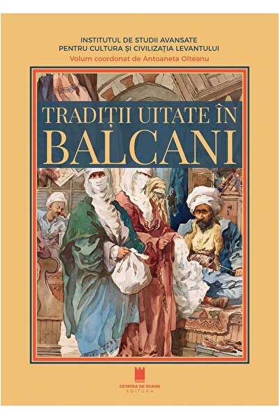 Editura Cetatea de Scaun Traditii uitate in Balcani, Antoaneta Olteanu