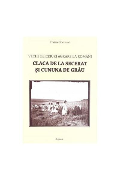 Editura Argonaut Vechi obiceiuri agrare la romani: Claca de la sece
