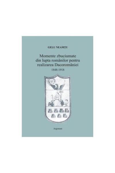 Editura Argonaut Momente zbuciumate din lupta romanilor pentru real