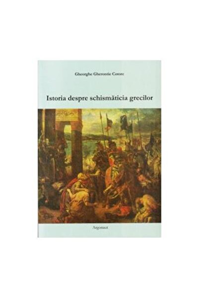 Editura Argonaut Istoria despre schismaticia grecilor, Gheorghe Cot