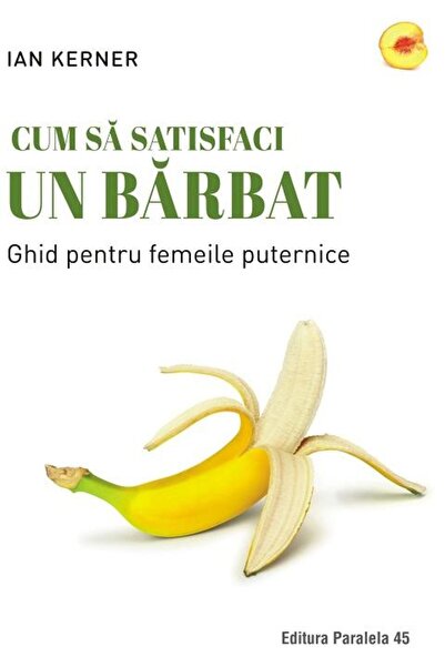 Editura Paralela 45 Cum sa satisfaci un barbat. Ghid pentru femeile pu