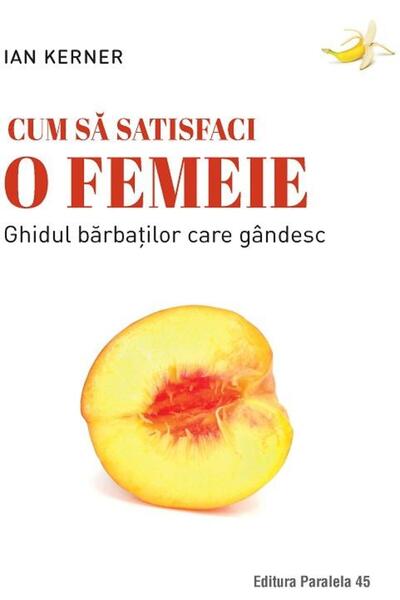 Editura Paralela 45 Cum sa satisfaci o femeie. Ghidul barbatilor care