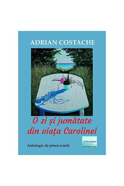 Editura eLiteratura O zi și jumătate din viața Carolinei. Antologie de proză ...