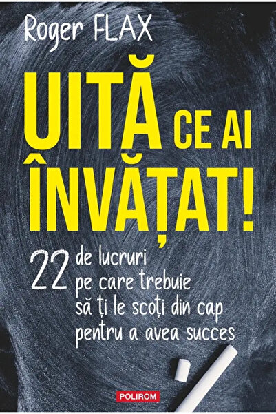 Polirom Uită ce ai învățat! 22 de lucruri pe care trebuie să le scoți din cap...