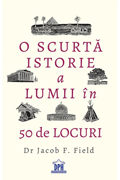 Editura DPH O scurtă istorie a lumii în 50 de locuri, Jacob F. Field - Editur...