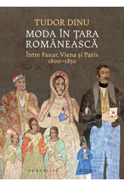 Editura Humanitas Modă în Walacia. Între Phanar, Viena și Paris, 1800-1850, T...