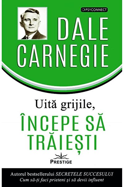 Editura Prestige Uita grijile, incepe sa traiesti!, Dale Carnegie