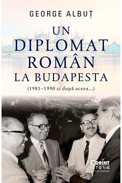 Editura Corint A Romanian Diplomat in Budapest (1981-1990 and After...), Geor...