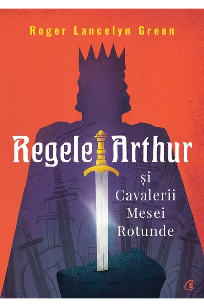 Curtea Veche Regele Arthur si Cavalerii Mesei Rotunde - Roger Lancelyn Green