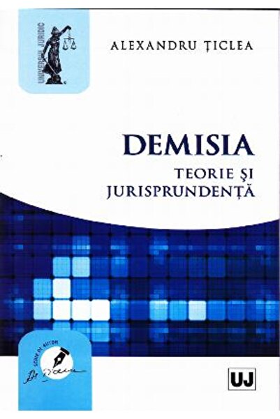 Universul Juridic Demisia. Teorie si jurisprudenta - Alexandru Ticlea