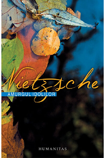 Editura Humanitas Amurgul idolilor, Friedrich Nietzsche - Editura Humanitas