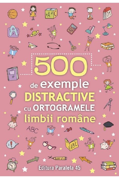 Paralela 45 500 de exemple distractive cu ortogramele limbii romane