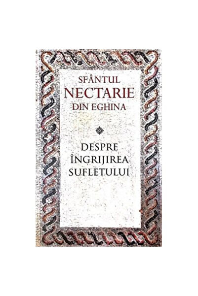 Editura Sophia Despre îngrijirea sufletului, Sfântul Nectarios din Agina - Ed...