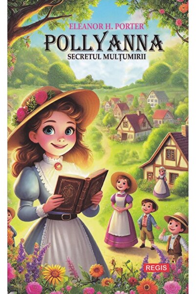 Regis Pollyanna. Secretul multumirii - Eleanor H. Porter