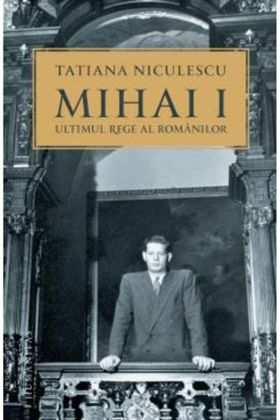Editura Humanitas Mihai I, The Last King of the Romanians, Tatiana Niculescu ...