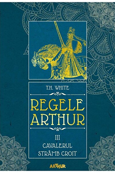 Grupul Editorial Art Regele Arthur 3: Cavalerul stramb croit - T.H. White