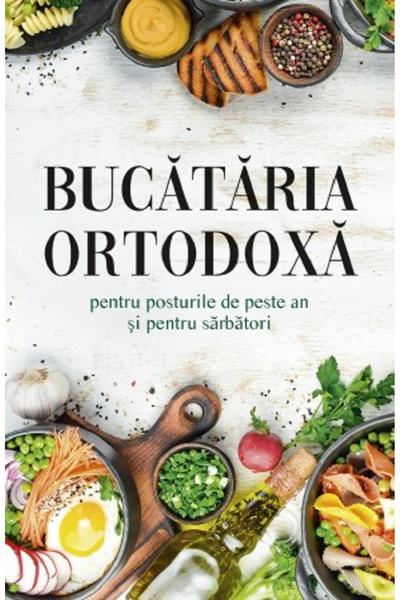 Editura Sophia Bucătărie Ortodoxă pentru Zilele de Postrament În Tot Anul și ...