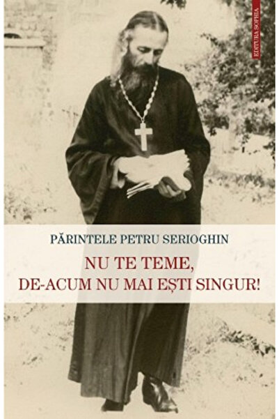 Editura Sophia Nu te teme, de acum nu ești singur!, Petru Serioghin - Editura...